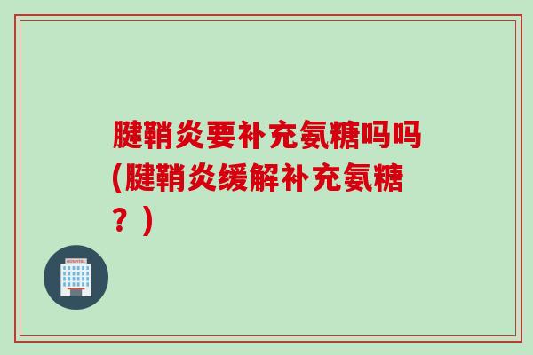 腱鞘炎要补充氨糖吗吗(腱鞘炎缓解补充氨糖？)