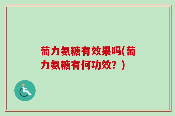 葡力氨糖有效果吗(葡力氨糖有何功效？)