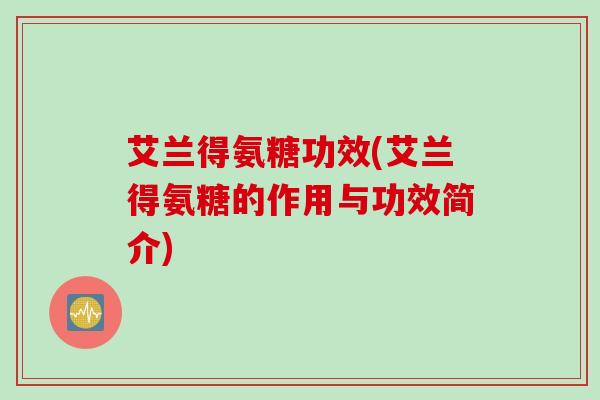 艾兰得氨糖功效(艾兰得氨糖的作用与功效简介)