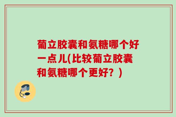 葡立胶囊和氨糖哪个好一点儿(比较葡立胶囊和氨糖哪个更好？)