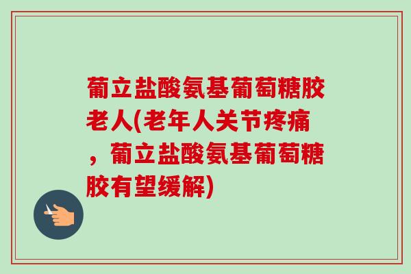 葡立盐酸氨基葡萄糖胶老人(老年人关节,葡立盐酸氨基葡萄糖胶有望缓解) 葡立盐酸氨基葡萄糖胶老人(老年人关节,葡立盐酸氨基葡萄糖胶有望缓解)