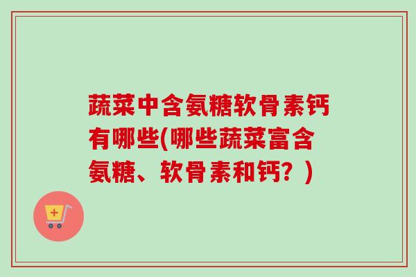 蔬菜中含氨糖软骨素钙有哪些(哪些蔬菜富含氨糖、软骨素和钙?) 蔬菜中含氨糖软骨素钙有哪些(哪些蔬菜富含氨糖、软骨素和钙?)