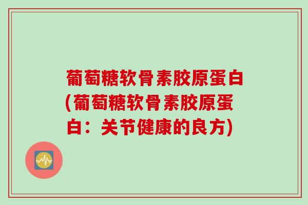 葡萄糖软骨素胶原蛋白(葡萄糖软骨素胶原蛋白：关节健康的良方)