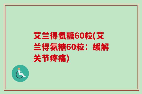 艾兰得氨糖60粒(艾兰得氨糖60粒：缓解关节疼痛)