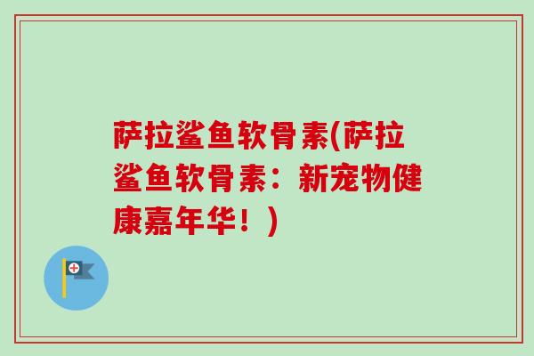 萨拉鲨鱼软骨素(萨拉鲨鱼软骨素：新宠物健康嘉年华！)