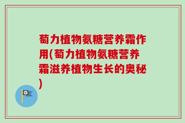 萄力植物氨糖营养霜作用(萄力植物氨糖营养霜滋养植物生长的奥秘)
