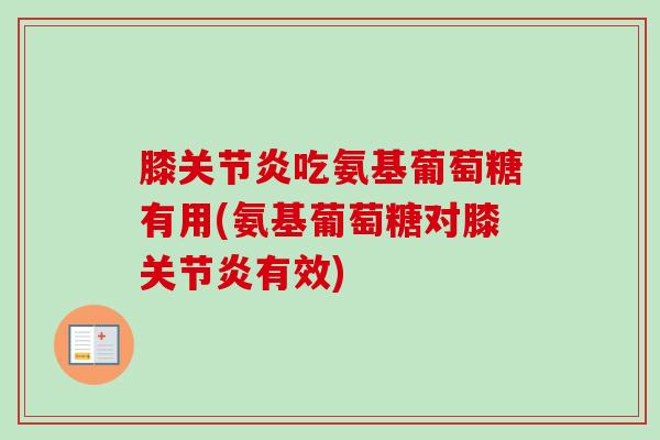 膝关节炎吃氨基葡萄糖有用(氨基葡萄糖对膝关节炎有效)