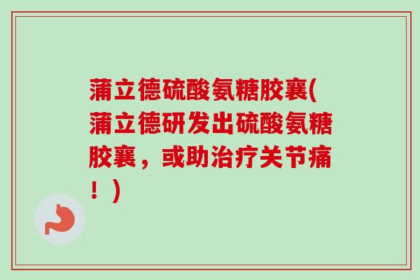 蒲立德硫酸氨糖胶襄(蒲立德研发出硫酸氨糖胶襄，或助治疗关节痛！)