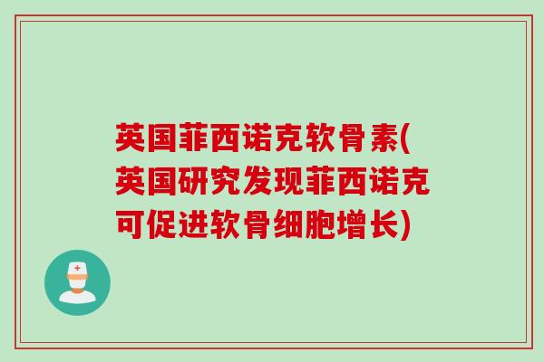 英国菲西诺克软骨素(英国研究发现菲西诺克可促进软骨细胞增长)