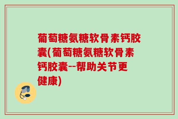 葡萄糖氨糖软骨素钙胶囊(葡萄糖氨糖软骨素钙胶囊--帮助关节更健康)