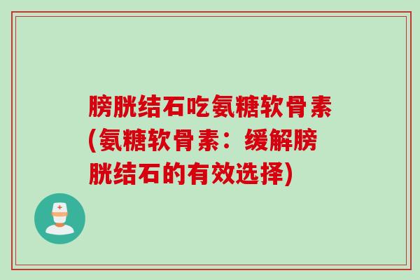 膀胱结石吃氨糖软骨素(氨糖软骨素:缓解膀胱结石的有效选择) 膀胱结石吃氨糖软骨素(氨糖软骨素:缓解膀胱结石的有效选择)