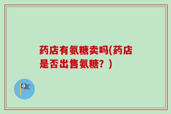 药店有氨糖卖吗(药店是否出售氨糖？)