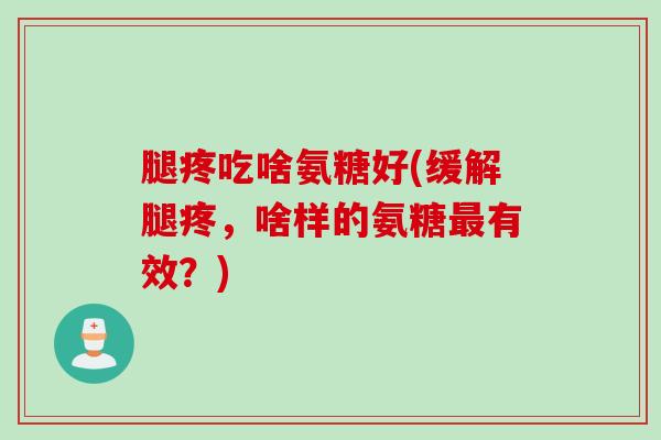 腿疼吃啥氨糖好(缓解腿疼，啥样的氨糖最有效？)