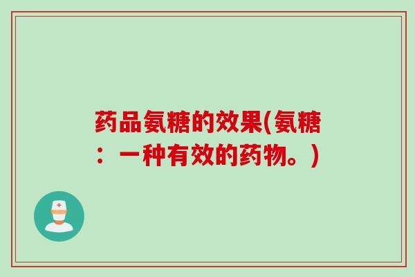 药品氨糖的效果(氨糖：一种有效的药物。)