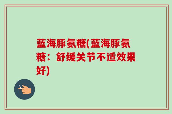 蓝海豚氨糖(蓝海豚氨糖：舒缓关节不适效果好)