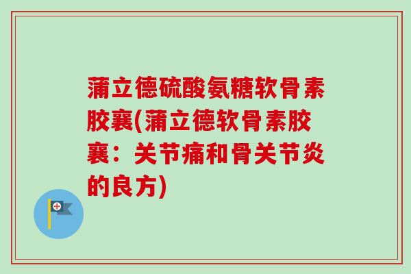 蒲立德硫酸氨糖软骨素胶襄(蒲立德软骨素胶襄：关节痛和骨关节炎的良方)