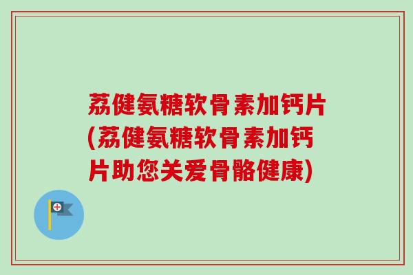 荔健氨糖软骨素加钙片(荔健氨糖软骨素加钙片助您关爱骨骼健康)