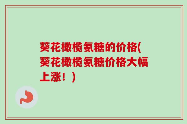 葵花橄榄氨糖的价格(葵花橄榄氨糖价格大幅上涨！)