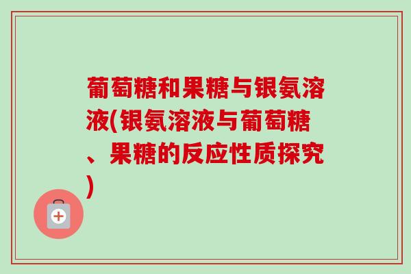 葡萄糖和果糖与银氨溶液(银氨溶液与葡萄糖、果糖的反应性质探究)