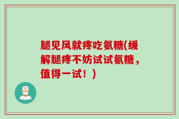 腿见风就疼吃氨糖(缓解腿疼不妨试试氨糖，值得一试！)