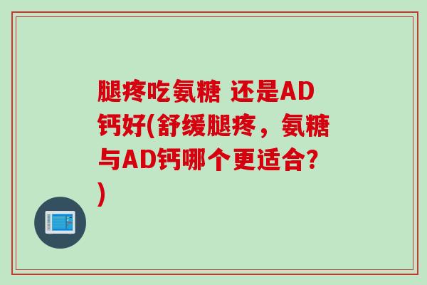 腿疼吃氨糖 还是AD钙好(舒缓腿疼，氨糖与AD钙哪个更适合？)