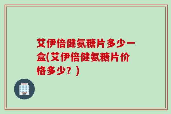 艾伊倍健氨糖片多少一盒(艾伊倍健氨糖片价格多少？)