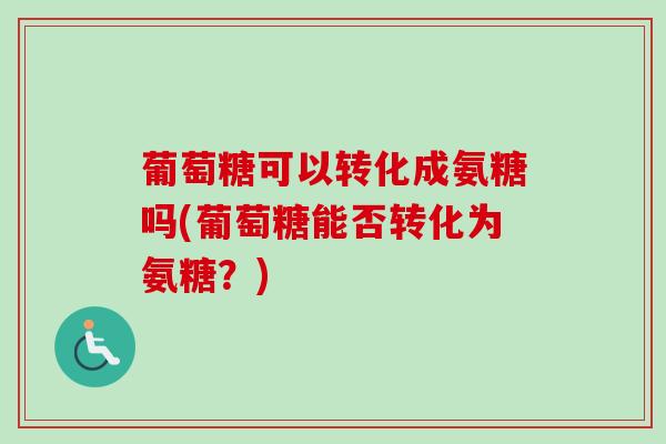 葡萄糖可以转化成氨糖吗(葡萄糖能否转化为氨糖？)