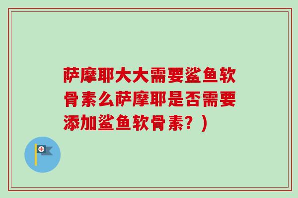 萨摩耶大大需要鲨鱼软骨素么萨摩耶是否需要添加鲨鱼软骨素？)
