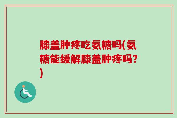 膝盖肿疼吃氨糖吗(氨糖能缓解膝盖肿疼吗？)