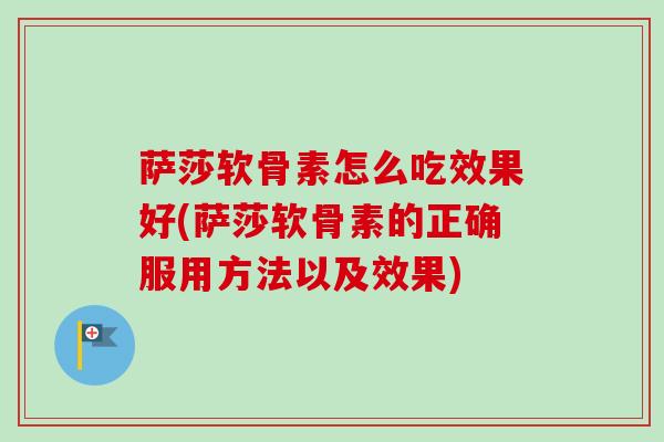 萨莎软骨素怎么吃效果好(萨莎软骨素的正确服用方法以及效果)