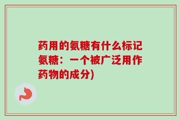 药用的氨糖有什么标记氨糖：一个被广泛用作药物的成分)