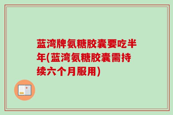 蓝湾牌氨糖胶囊要吃半年(蓝湾氨糖胶囊需持续六个月服用)