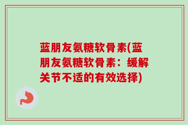 蓝朋友氨糖软骨素(蓝朋友氨糖软骨素：缓解关节不适的有效选择)