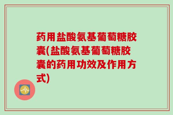 药用盐酸氨基葡萄糖胶囊(盐酸氨基葡萄糖胶囊的药用功效及作用方式)