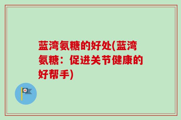 蓝湾氨糖的好处(蓝湾氨糖：促进关节健康的好帮手)