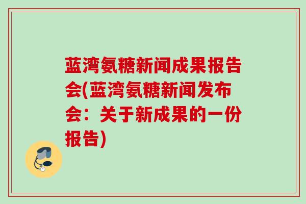 蓝湾氨糖新闻成果报告会(蓝湾氨糖新闻发布会:关于新成果的一份报告) 蓝湾氨糖新闻成果报告会(蓝湾氨糖新闻发布会:关于新成果的一份报告)