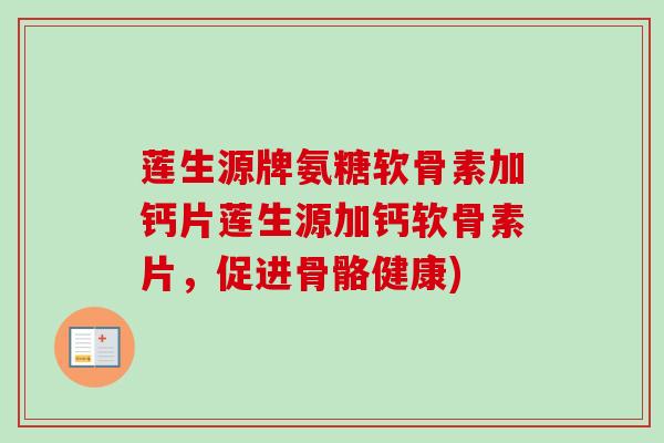 莲生源牌氨糖软骨素加钙片莲生源加钙软骨素片，促进骨骼健康)