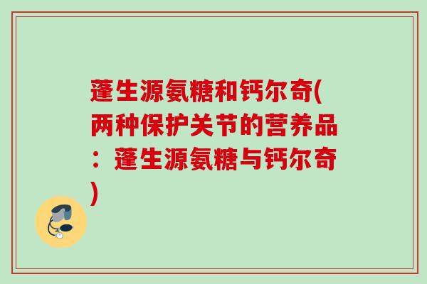 蓬生源氨糖和钙尔奇(两种保护关节的营养品：蓬生源氨糖与钙尔奇)