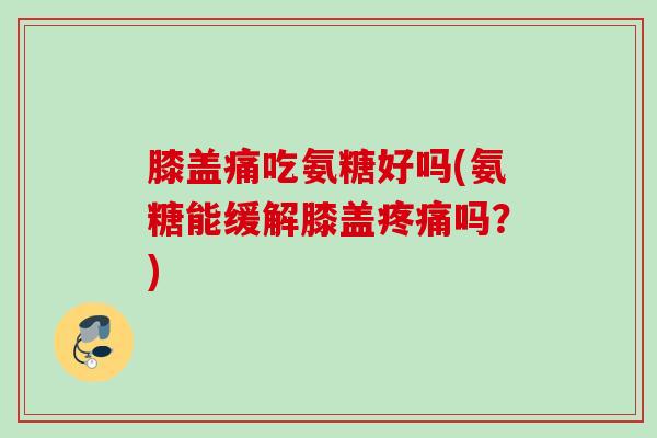 膝盖痛吃氨糖好吗(氨糖能缓解膝盖疼痛吗？)