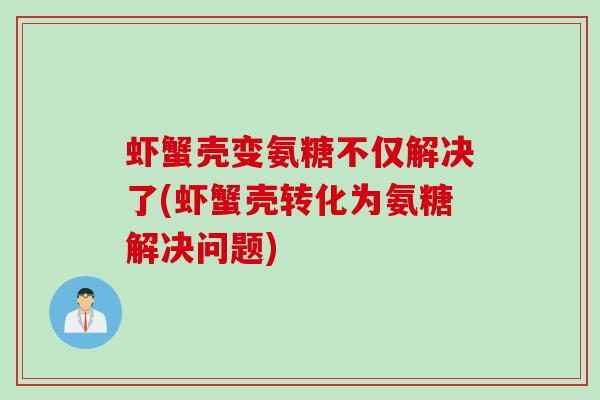 虾蟹壳变氨糖不仅解决了(虾蟹壳转化为氨糖解决问题)