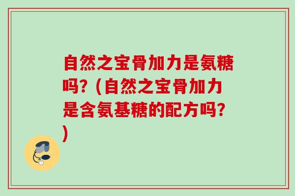 自然之宝骨加力是氨糖吗?(自然之宝骨加力是含氨基糖的配方吗?) 自然之宝骨加力是氨糖吗?(自然之宝骨加力是含氨基糖的配方吗?)