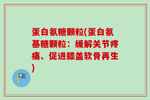 蛋白氨糖颗粒(蛋白氨基糖颗粒：缓解关节疼痛、促进膝盖软骨再生)