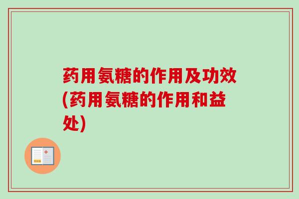 药用氨糖的作用及功效(药用氨糖的作用和益处) 药用氨糖的作用及功效(药用氨糖的作用和益处)