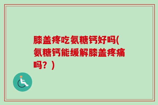 膝盖疼吃氨糖钙好吗(氨糖钙能缓解膝盖疼痛吗？)