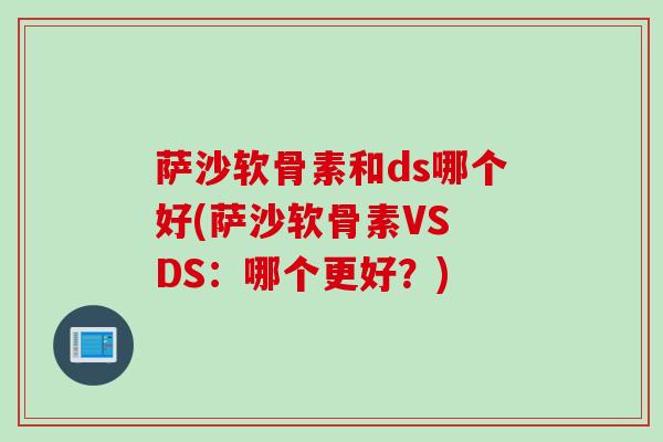 萨沙软骨素和ds哪个好(萨沙软骨素VS DS：哪个更好？)