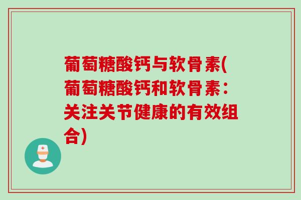 葡萄糖酸钙与软骨素(葡萄糖酸钙和软骨素:关注关节健康的有效组合) 葡萄糖酸钙与软骨素(葡萄糖酸钙和软骨素:关注关节健康的有效组合)