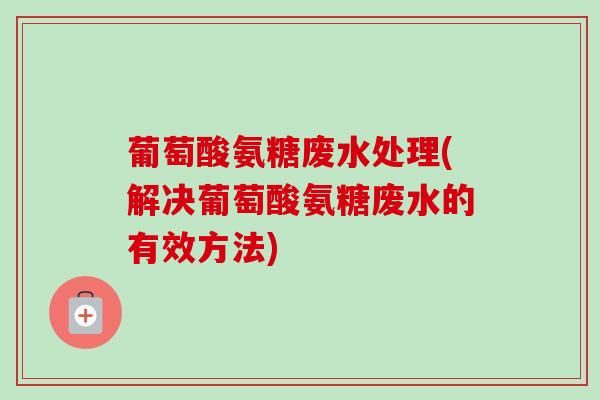 葡萄酸氨糖废水处理(解决葡萄酸氨糖废水的有效方法) 葡萄酸氨糖废水处理(解决葡萄酸氨糖废水的有效方法)
