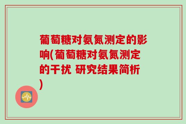 葡萄糖对氨氮测定的影响(葡萄糖对氨氮测定的干扰 研究结果简析)