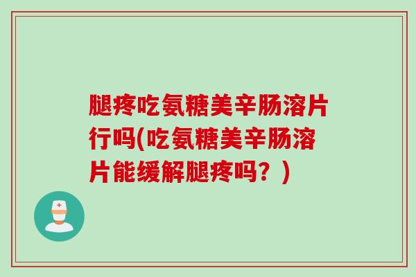 腿疼吃氨糖美辛肠溶片行吗(吃氨糖美辛肠溶片能缓解腿疼吗？)