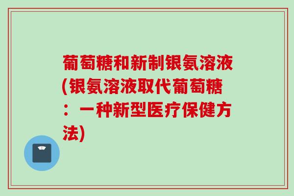 葡萄糖和新制银氨溶液(银氨溶液取代葡萄糖：一种新型医疗保健方法)